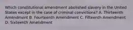 Which constitutional amendment abolished slavery in the United States except in the case of criminal convictions? A. Thirteenth Amendment B. Fourteenth Amendment C. Fifteenth Amendment D. Sixteenth Amendment