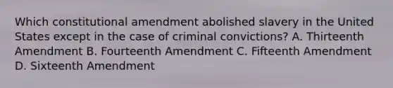 Which constitutional amendment abolished slavery in the United States except in the case of criminal convictions? A. Thirteenth Amendment B. Fourteenth Amendment C. Fifteenth Amendment D. Sixteenth Amendment