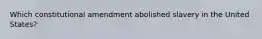 Which constitutional amendment abolished slavery in the United States?