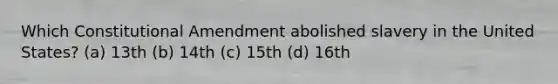 Which Constitutional Amendment abolished slavery in the United States? (a) 13th (b) 14th (c) 15th (d) 16th