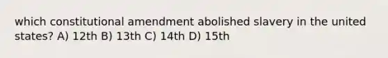 which constitutional amendment abolished slavery in the united states? A) 12th B) 13th C) 14th D) 15th