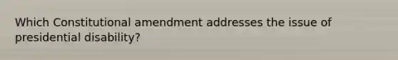 Which Constitutional amendment addresses the issue of presidential disability?