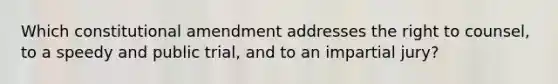 Which constitutional amendment addresses the right to counsel, to a speedy and public trial, and to an impartial jury?