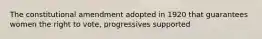 The constitutional amendment adopted in 1920 that guarantees women the right to vote, progressives supported