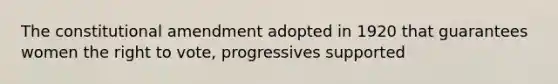 The constitutional amendment adopted in 1920 that guarantees women <a href='https://www.questionai.com/knowledge/kr9tEqZQot-the-right-to-vote' class='anchor-knowledge'>the right to vote</a>, progressives supported