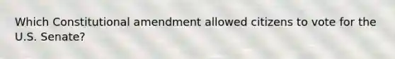 Which Constitutional amendment allowed citizens to vote for the U.S. Senate?