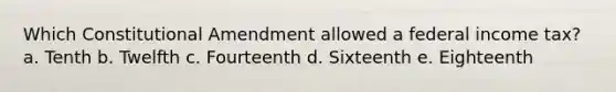 Which Constitutional Amendment allowed a federal income tax? a. Tenth b. Twelfth c. Fourteenth d. Sixteenth e. Eighteenth