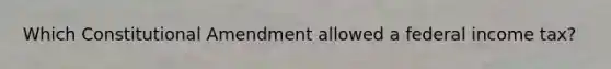 Which Constitutional Amendment allowed a federal income tax?