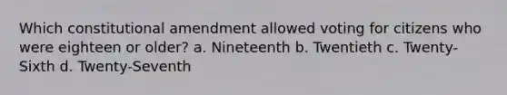 Which constitutional amendment allowed voting for citizens who were eighteen or older? a. Nineteenth b. Twentieth c. Twenty-Sixth d. Twenty-Seventh