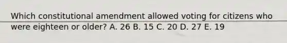 Which constitutional amendment allowed voting for citizens who were eighteen or older? A. 26 B. 15 C. 20 D. 27 E. 19