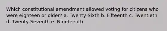 Which constitutional amendment allowed voting for citizens who were eighteen or older? a. Twenty-Sixth b. Fifteenth c. Twentieth d. Twenty-Seventh e. Nineteenth