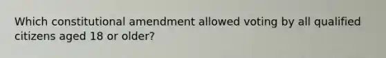 Which constitutional amendment allowed voting by all qualified citizens aged 18 or older?