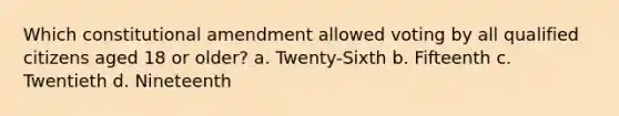 Which constitutional amendment allowed voting by all qualified citizens aged 18 or older? a. Twenty-Sixth b. Fifteenth c. Twentieth d. Nineteenth