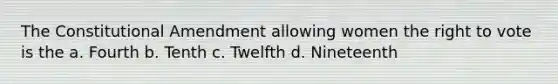 The Constitutional Amendment allowing women the right to vote is the a. Fourth b. Tenth c. Twelfth d. Nineteenth