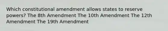 Which constitutional amendment allows states to reserve powers? The 8th Amendment The 10th Amendment The 12th Amendment The 19th Amendment