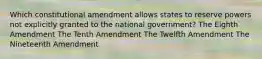 Which constitutional amendment allows states to reserve powers not explicitly granted to the national government? The Eighth Amendment The Tenth Amendment The Twelfth Amendment The Nineteenth Amendment