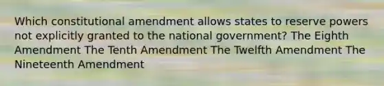 Which constitutional amendment allows states to reserve powers not explicitly granted to the national government? The Eighth Amendment The Tenth Amendment The Twelfth Amendment The Nineteenth Amendment