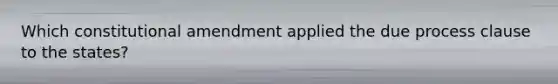 Which constitutional amendment applied the due process clause to the states?