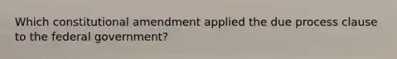 Which constitutional amendment applied the due process clause to the federal government?