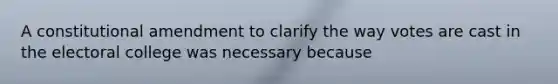 A constitutional amendment to clarify the way votes are cast in the electoral college was necessary because