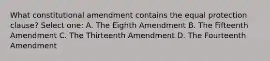 What constitutional amendment contains the equal protection clause? Select one: A. The Eighth Amendment B. The Fifteenth Amendment C. The Thirteenth Amendment D. The Fourteenth Amendment