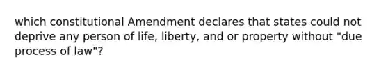 which constitutional Amendment declares that states could not deprive any person of life, liberty, and or property without "due process of law"?