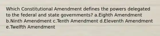 Which Constitutional Amendment defines the powers delegated to the federal and state governments? a.Eighth Amendment b.Ninth Amendment c.Tenth Amendment d.Eleventh Amendment e.Twelfth Amendment