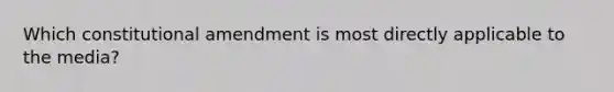 Which constitutional amendment is most directly applicable to the media?