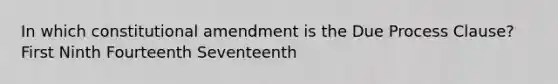 In which constitutional amendment is the Due Process Clause? First Ninth Fourteenth Seventeenth