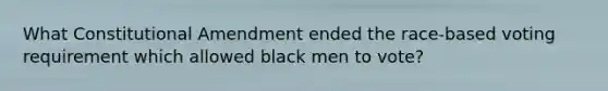 What Constitutional Amendment ended the race-based voting requirement which allowed black men to vote?