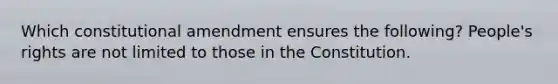 Which constitutional amendment ensures the following? People's rights are not limited to those in the Constitution.