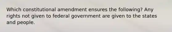 Which constitutional amendment ensures the following? Any rights not given to federal government are given to the states and people.