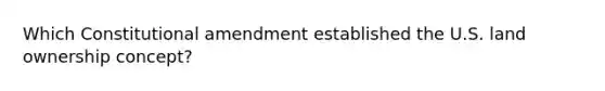 Which Constitutional amendment established the U.S. land ownership concept?