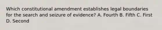 Which constitutional amendment establishes legal boundaries for the search and seizure of evidence? A. Fourth B. Fifth C. First D. Second