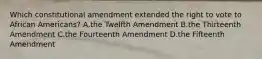 Which constitutional amendment extended the right to vote to African Americans? A.the Twelfth Amendment B.the Thirteenth Amendment C.the Fourteenth Amendment D.the Fifteenth Amendment