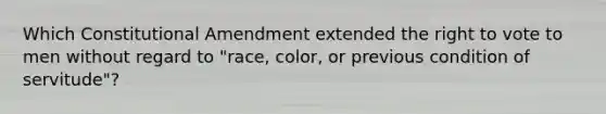 Which Constitutional Amendment extended the right to vote to men without regard to "race, color, or previous condition of servitude"?