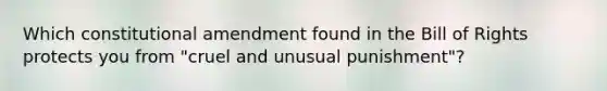 Which constitutional amendment found in the Bill of Rights protects you from "cruel and unusual punishment"?