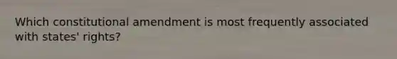 Which constitutional amendment is most frequently associated with states' rights?