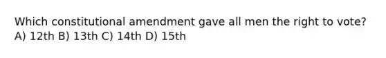 Which constitutional amendment gave all men the right to vote? A) 12th B) 13th C) 14th D) 15th