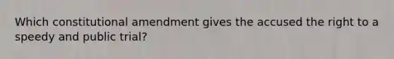 Which constitutional amendment gives the accused the right to a speedy and public trial?