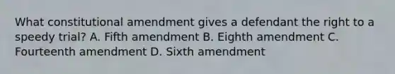 What constitutional amendment gives a defendant the right to a speedy​ trial? A. Fifth amendment B. Eighth amendment C. Fourteenth amendment D. Sixth amendment