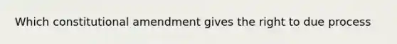 Which constitutional amendment gives the right to due process