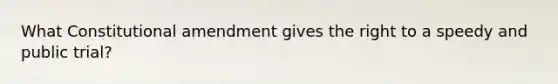 What Constitutional amendment gives the right to a speedy and public trial?