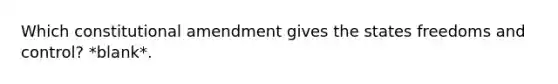 Which constitutional amendment gives the states freedoms and control? *blank*.