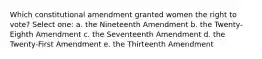 Which constitutional amendment granted women the right to vote? Select one: a. the Nineteenth Amendment b. the Twenty-Eighth Amendment c. the Seventeenth Amendment d. the Twenty-First Amendment e. the Thirteenth Amendment