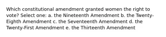 Which constitutional amendment granted women the right to vote? Select one: a. the Nineteenth Amendment b. the Twenty-Eighth Amendment c. the Seventeenth Amendment d. the Twenty-First Amendment e. the Thirteenth Amendment