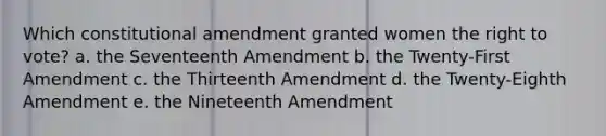 Which constitutional amendment granted women the right to vote? a. the Seventeenth Amendment b. the Twenty-First Amendment c. the Thirteenth Amendment d. the Twenty-Eighth Amendment e. the Nineteenth Amendment