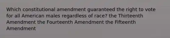 Which constitutional amendment guaranteed the right to vote for all American males regardless of race? the Thirteenth Amendment the Fourteenth Amendment the Fifteenth Amendment