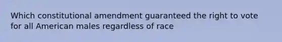 Which constitutional amendment guaranteed the right to vote for all American males regardless of race