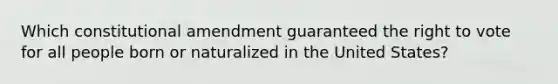 Which constitutional amendment guaranteed the right to vote for all people born or naturalized in the United States?